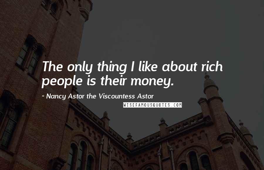 Nancy Astor The Viscountess Astor quotes: The only thing I like about rich people is their money.