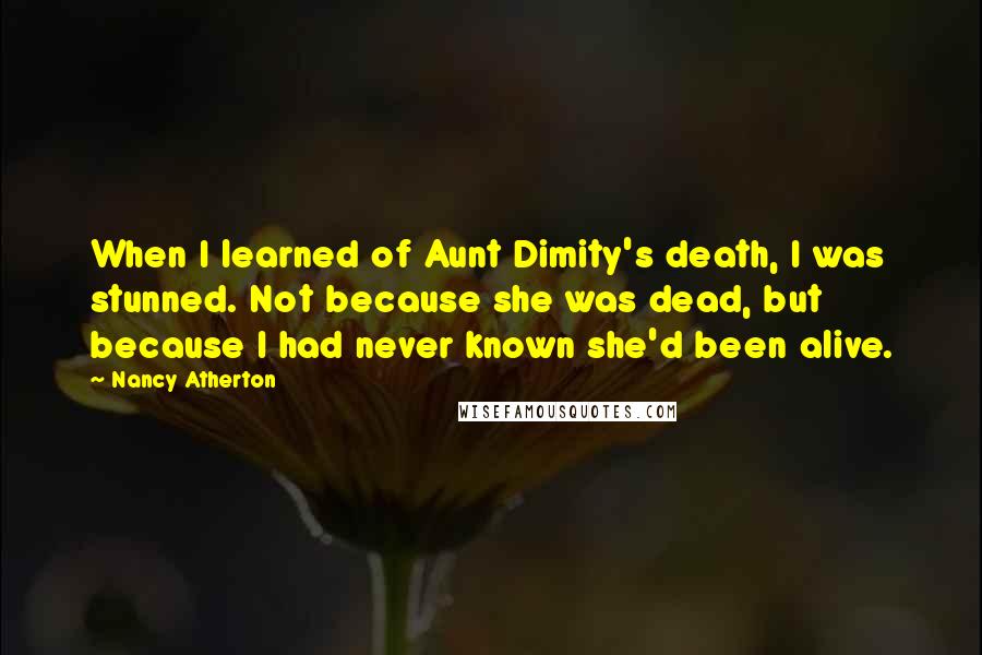Nancy Atherton quotes: When I learned of Aunt Dimity's death, I was stunned. Not because she was dead, but because I had never known she'd been alive. Nancy Atherton quotes: When I learned of Aunt Dimity's death, I was stunned. Not because she was dead, but because I had never known she'd been alive.