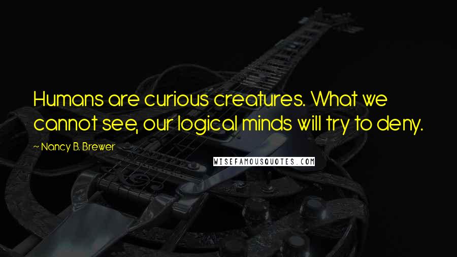 Nancy B. Brewer quotes: Humans are curious creatures. What we cannot see, our logical minds will try to deny.