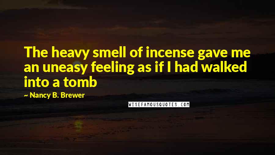 Nancy B. Brewer quotes: The heavy smell of incense gave me an uneasy feeling as if I had walked into a tomb