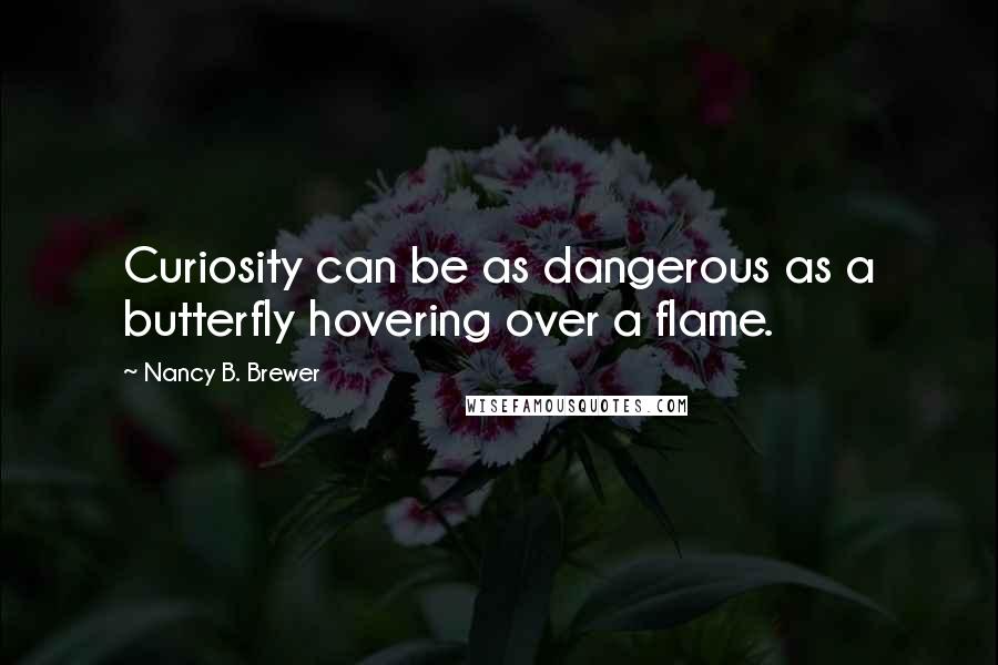 Nancy B. Brewer quotes: Curiosity can be as dangerous as a butterfly hovering over a flame.