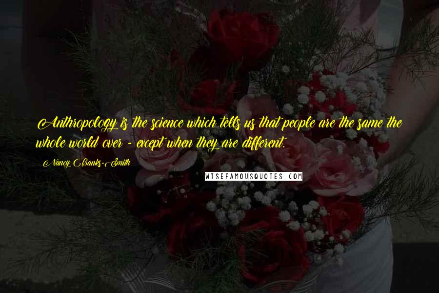 Nancy Banks-Smith quotes: Anthropology is the science which tells us that people are the same the whole world over - except when they are different.