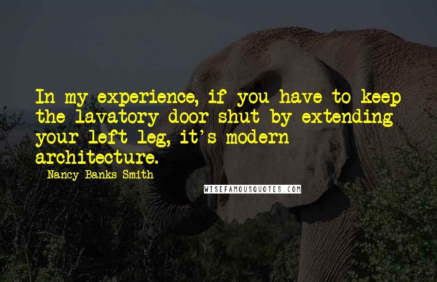 Nancy Banks-Smith quotes: In my experience, if you have to keep the lavatory door shut by extending your left leg, it's modern architecture. Nancy Banks-Smith quotes: In my experience, if you have to keep the lavatory door shut by extending your left leg, it's modern architecture.