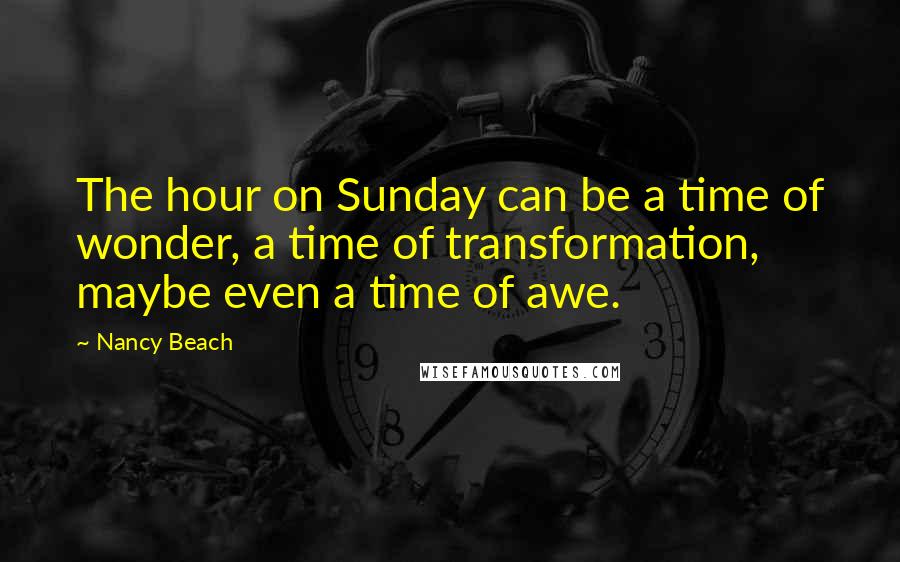 Nancy Beach quotes: The hour on Sunday can be a time of wonder, a time of transformation, maybe even a time of awe.