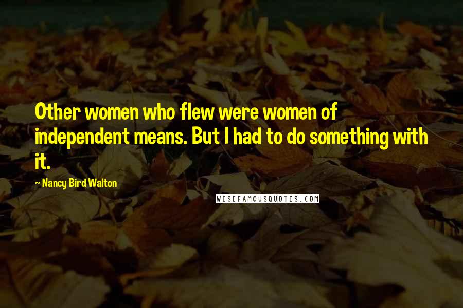 Nancy Bird Walton quotes: Other women who flew were women of independent means. But I had to do something with it.