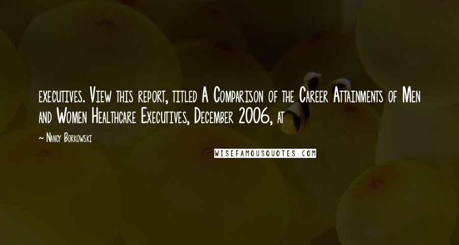 Nancy Borkowski quotes: executives. View this report, titled A Comparison of the Career Attainments of Men and Women Healthcare Executives, December 2006, at Nancy Borkowski quotes: executives. View this report, titled A Comparison of the Career Attainments of Men and Women Healthcare Executives, December 2006, at