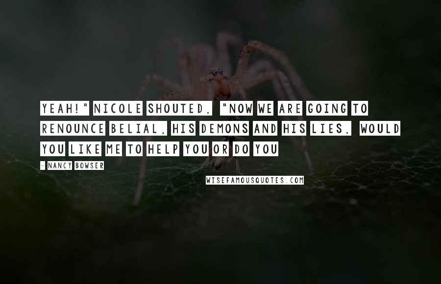 Nancy Bowser quotes: Yeah!" Nicole shouted. "Now we are going to renounce Belial, his demons and his lies. Would you like me to help you or do you