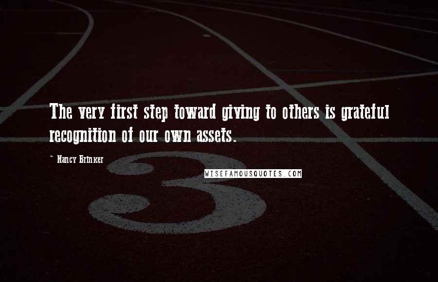 Nancy Brinker quotes: The very first step toward giving to others is grateful recognition of our own assets.