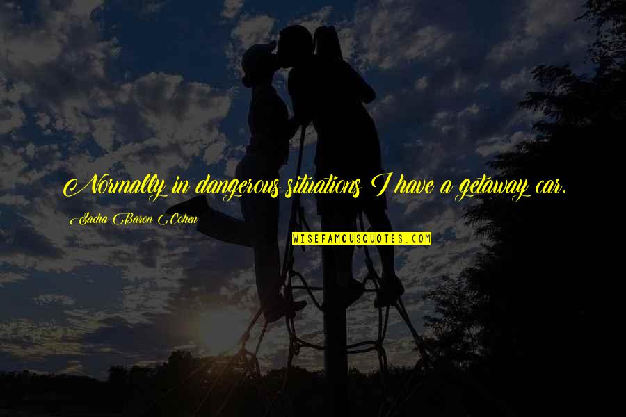 Nancy Burbidge Quotes By Sacha Baron Cohen: Normally in dangerous situations I have a getaway Nancy Burbidge Quotes By Sacha Baron Cohen: Normally in dangerous situations I have a getaway