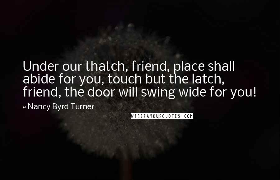 Nancy Byrd Turner quotes: Under our thatch, friend, place shall abide for you, touch but the latch, friend, the door will swing wide for you!
