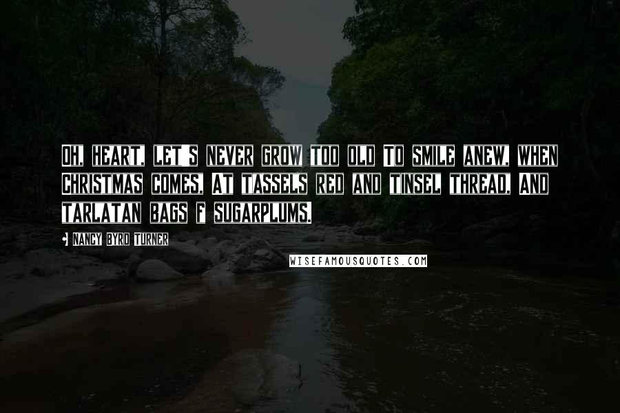 Nancy Byrd Turner quotes: Oh, heart, let's never grow too old To smile anew, when Christmas comes, At tassels red and tinsel thread, And tarlatan bags f sugarplums.