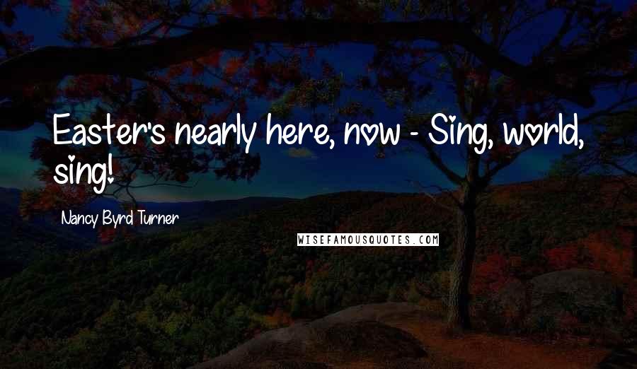 Nancy Byrd Turner quotes: Easter's nearly here, now - Sing, world, sing!