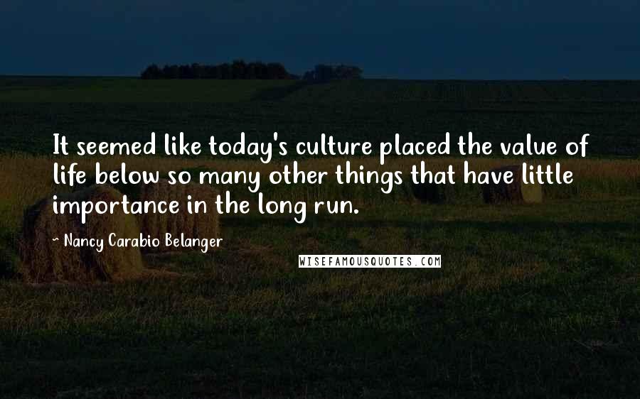 Nancy Carabio Belanger quotes: It seemed like today's culture placed the value of life below so many other things that have little importance in the long run.