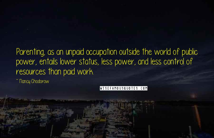 Nancy Chodorow quotes: Parenting, as an unpaid occupation outside the world of public power, entails lower status, less power, and less control of resources than paid work.