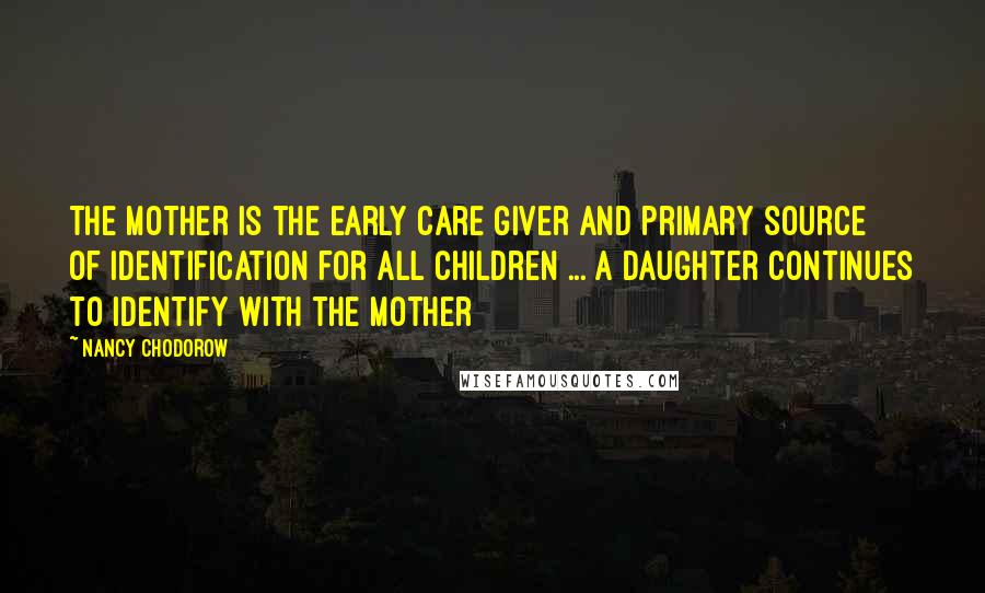 Nancy Chodorow quotes: The mother is the early care giver and primary source of identification for all children ... A daughter continues to identify with the mother