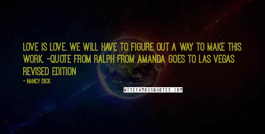 Nancy Dick quotes: Love is love. We will have to figure out a way to make this work. -quote from Ralph from Amanda Goes to Las Vegas REVISED EDITION