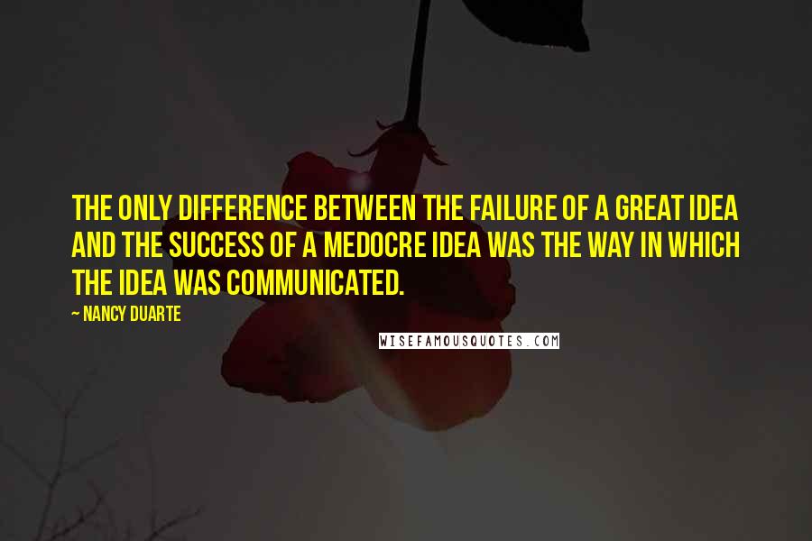 Nancy Duarte quotes: The only difference between the failure of a great idea and the success of a medocre idea was the way in which the idea was communicated.