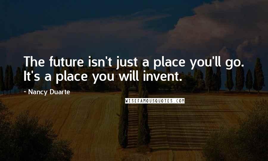 Nancy Duarte quotes: The future isn't just a place you'll go. It's a place you will invent.