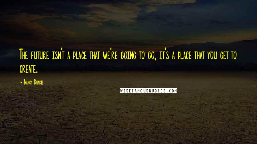 Nancy Duarte quotes: The future isn't a place that we're going to go, it's a place that you get to create.