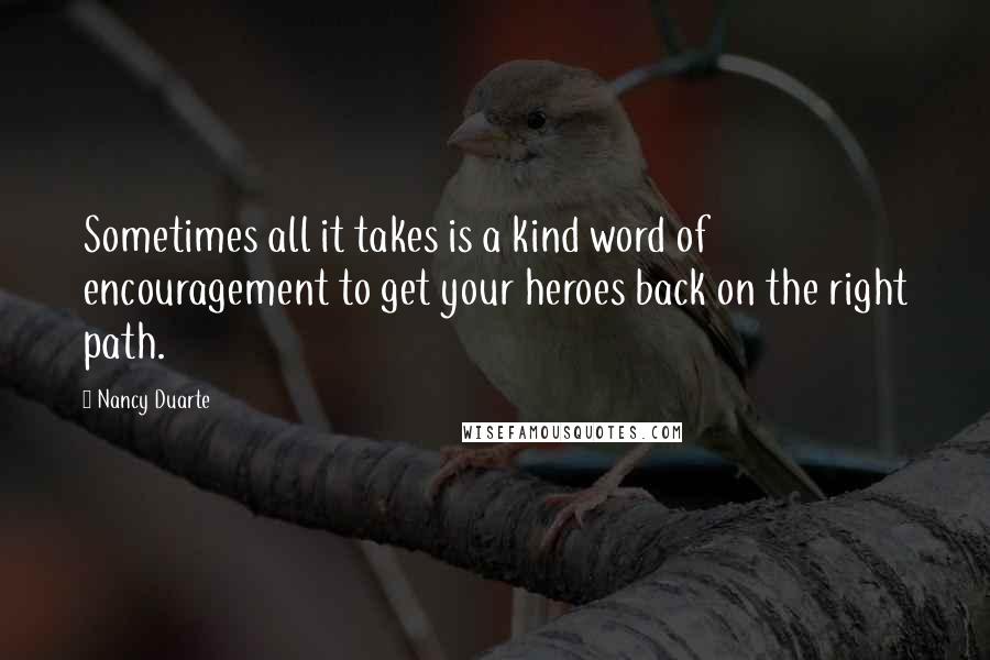 Nancy Duarte quotes: Sometimes all it takes is a kind word of encouragement to get your heroes back on the right path.