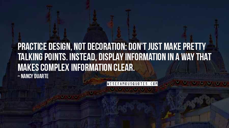 Nancy Duarte quotes: Practice design, Not Decoration: Don't just make pretty talking points. Instead, display information in a way that makes complex information clear.