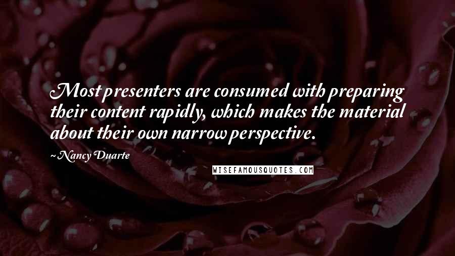 Nancy Duarte quotes: Most presenters are consumed with preparing their content rapidly, which makes the material about their own narrow perspective. Nancy Duarte quotes: Most presenters are consumed with preparing their content rapidly, which makes the material about their own narrow perspective.