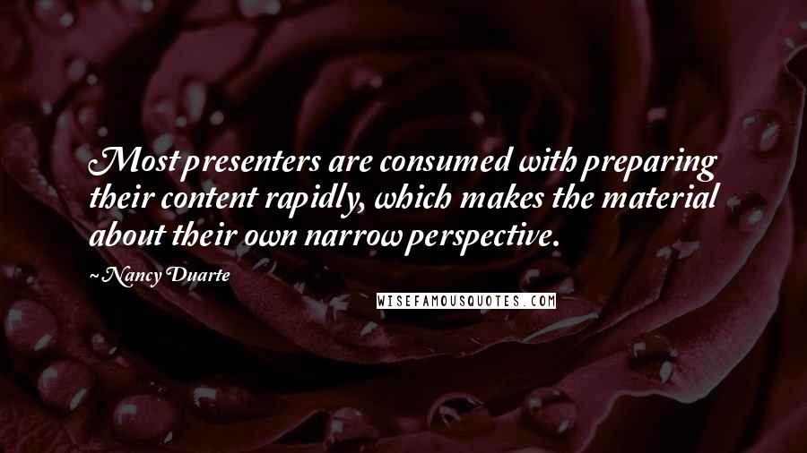 Nancy Duarte quotes: Most presenters are consumed with preparing their content rapidly, which makes the material about their own narrow perspective.