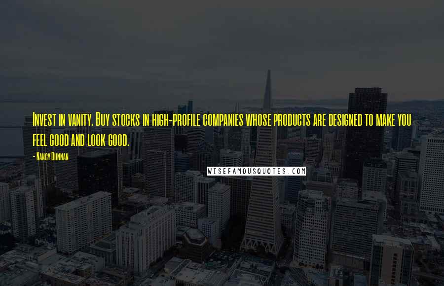 Nancy Dunnan quotes: Invest in vanity. Buy stocks in high-profile companies whose products are designed to make you feel good and look good.