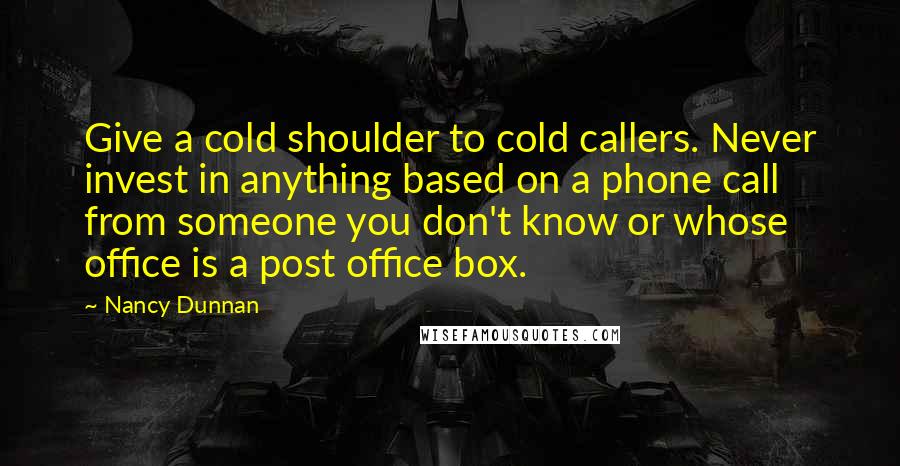 Nancy Dunnan quotes: Give a cold shoulder to cold callers. Never invest in anything based on a phone call from someone you don't know or whose office is a post office box.