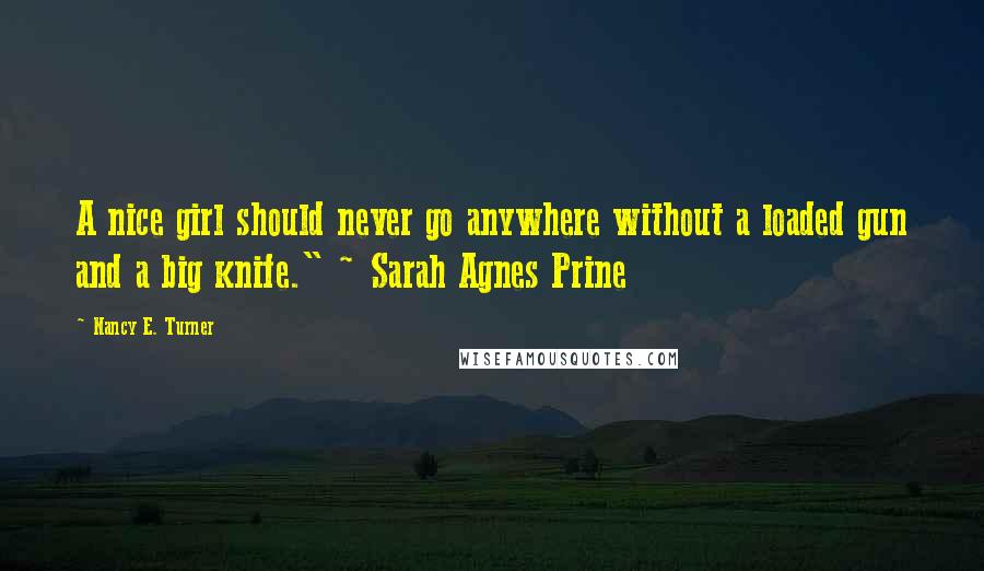 Nancy E. Turner quotes: A nice girl should never go anywhere without a loaded gun and a big knife." ~ Sarah Agnes Prine