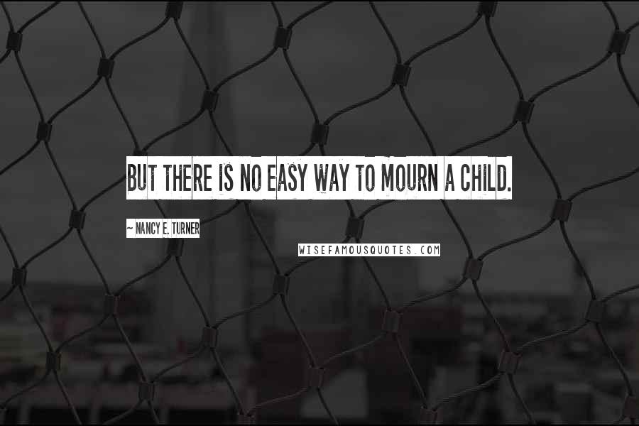 Nancy E. Turner quotes: But there is no easy way to mourn a child.