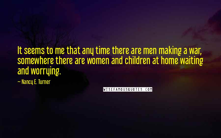 Nancy E. Turner quotes: It seems to me that any time there are men making a war, somewhere there are women and children at home waiting and worrying.