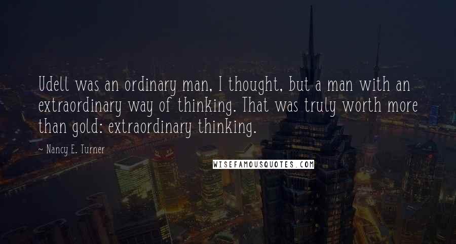 Nancy E. Turner quotes: Udell was an ordinary man, I thought, but a man with an extraordinary way of thinking. That was truly worth more than gold: extraordinary thinking.