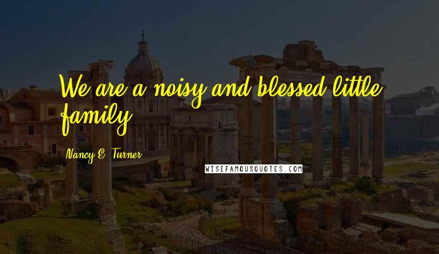 Nancy E. Turner quotes: We are a noisy and blessed little family