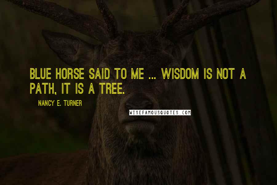 Nancy E. Turner quotes: Blue Horse said to me ... wisdom is not a path, it is a tree.