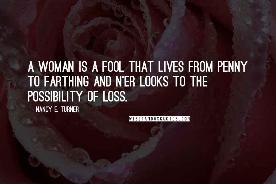 Nancy E. Turner quotes: A woman is a fool that lives from penny to farthing and n'er looks to the possibility of loss.