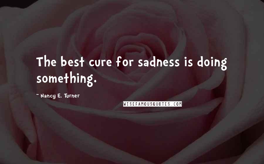 Nancy E. Turner quotes: The best cure for sadness is doing something.