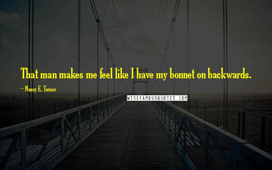 Nancy E. Turner quotes: That man makes me feel like I have my bonnet on backwards.