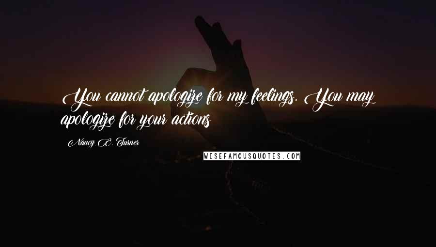 Nancy E. Turner quotes: You cannot apologize for my feelings. You may apologize for your actions