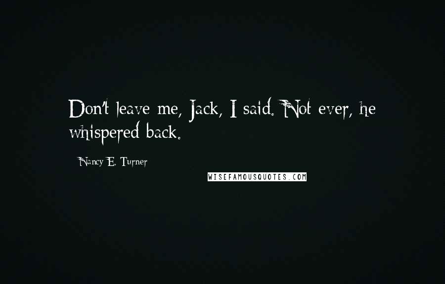Nancy E. Turner quotes: Don't leave me, Jack, I said. Not ever, he whispered back.