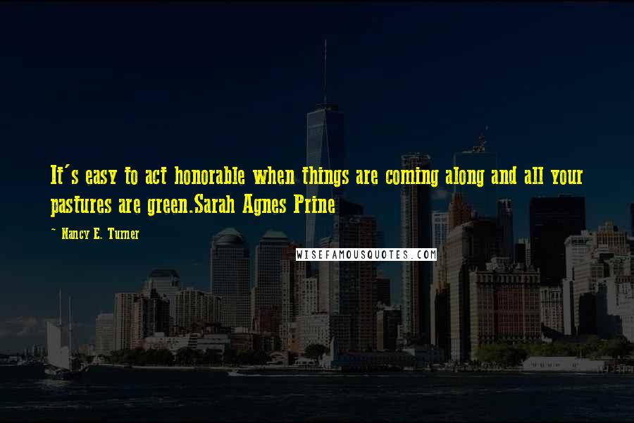 Nancy E. Turner quotes: It's easy to act honorable when things are coming along and all your pastures are green.Sarah Agnes Prine