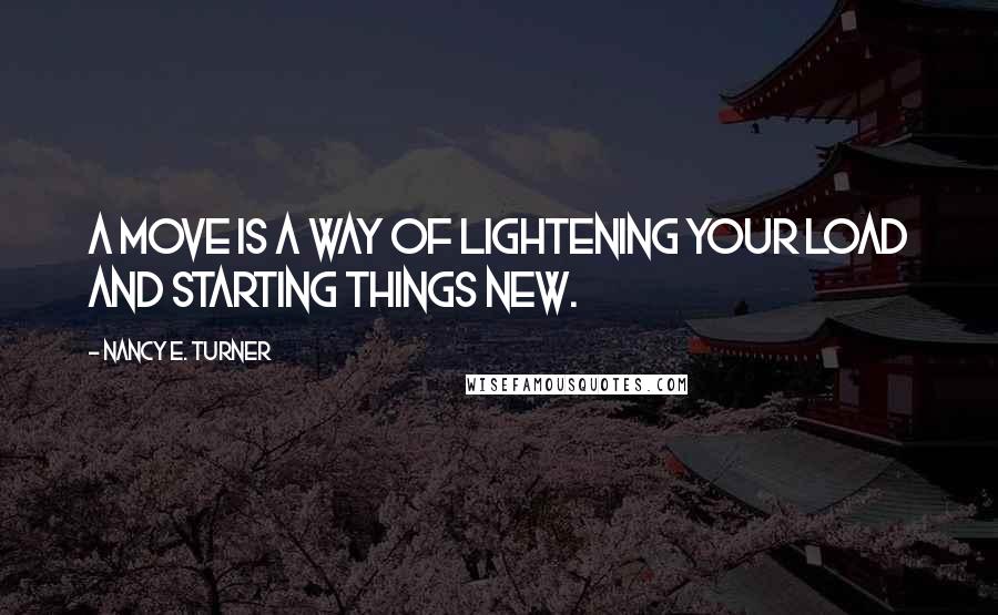 Nancy E. Turner quotes: A move is a way of lightening your load and starting things new.
