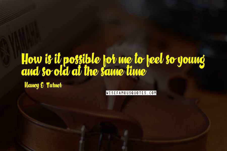 Nancy E. Turner quotes: How is it possible for me to feel so young and so old at the same time?