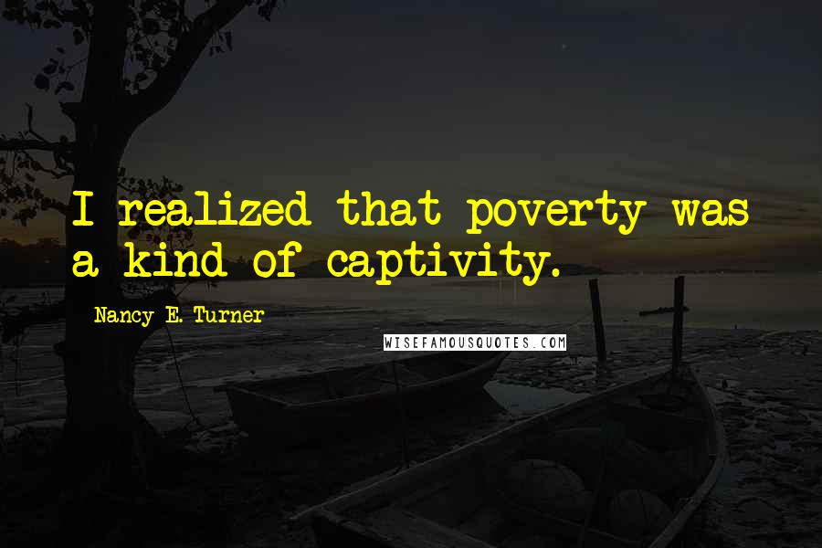 Nancy E. Turner quotes: I realized that poverty was a kind of captivity.