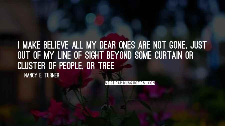 Nancy E. Turner quotes: I make believe all my dear ones are not gone, just out of my line of sight beyond some curtain or cluster of people, or tree