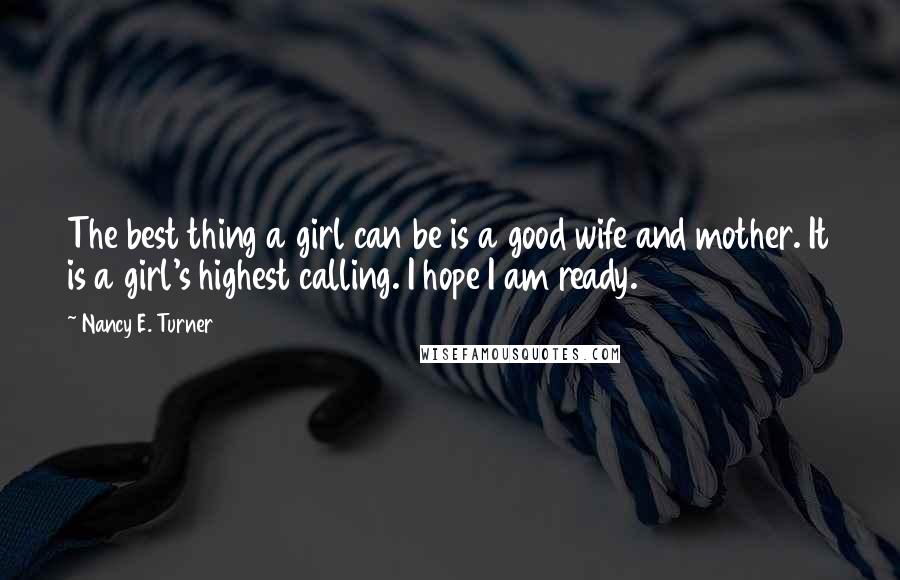 Nancy E. Turner quotes: The best thing a girl can be is a good wife and mother. It is a girl's highest calling. I hope I am ready.