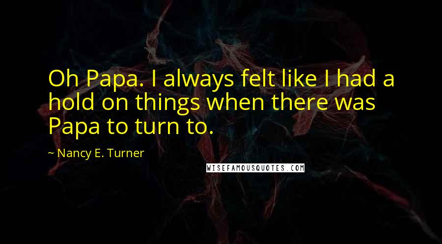 Nancy E. Turner quotes: Oh Papa. I always felt like I had a hold on things when there was Papa to turn to.