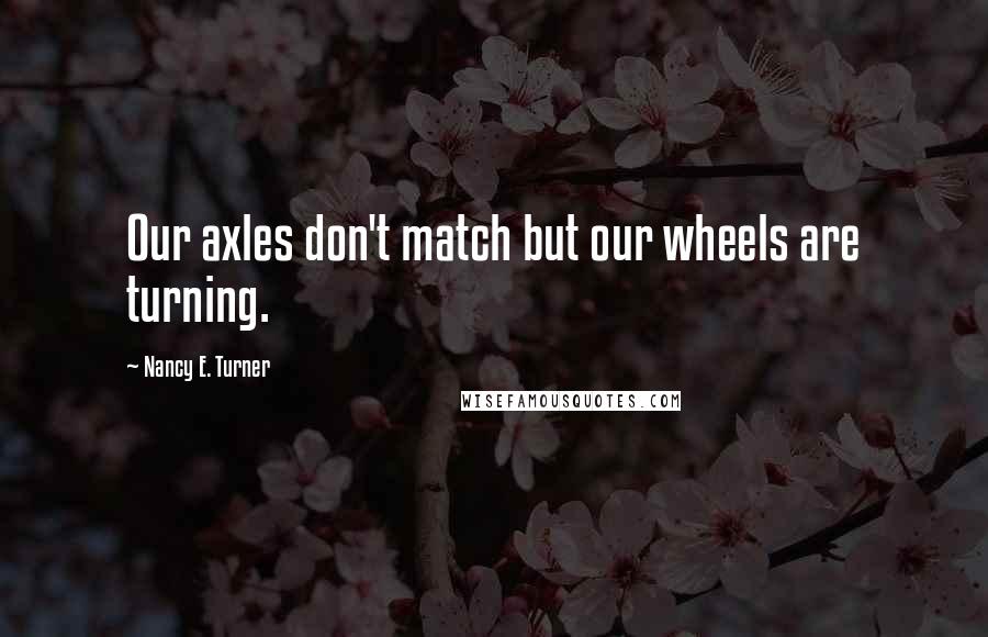 Nancy E. Turner quotes: Our axles don't match but our wheels are turning.