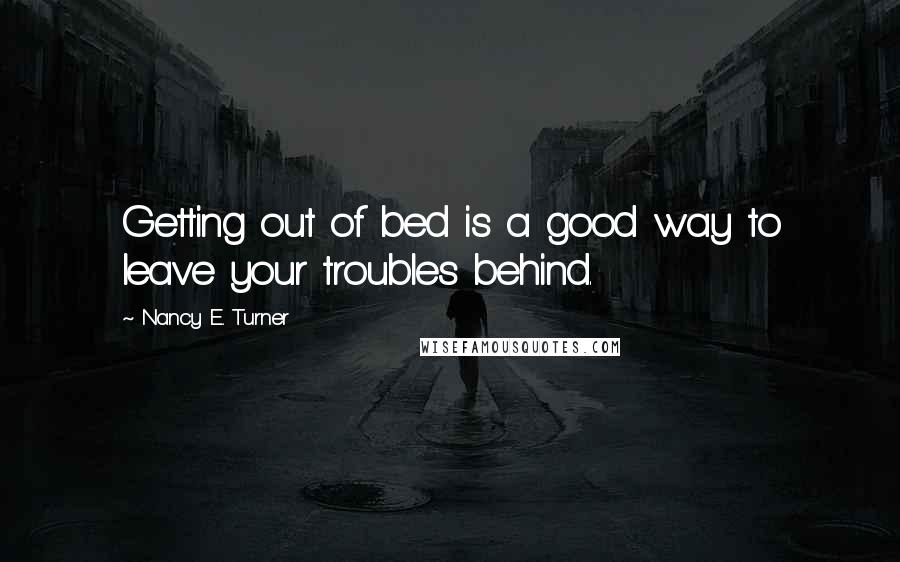 Nancy E. Turner quotes: Getting out of bed is a good way to leave your troubles behind.