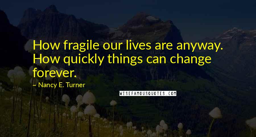 Nancy E. Turner quotes: How fragile our lives are anyway. How quickly things can change forever.